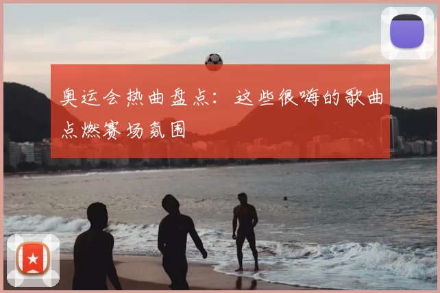 奥运会热曲盘点：这些很嗨的歌曲点燃赛场氛围