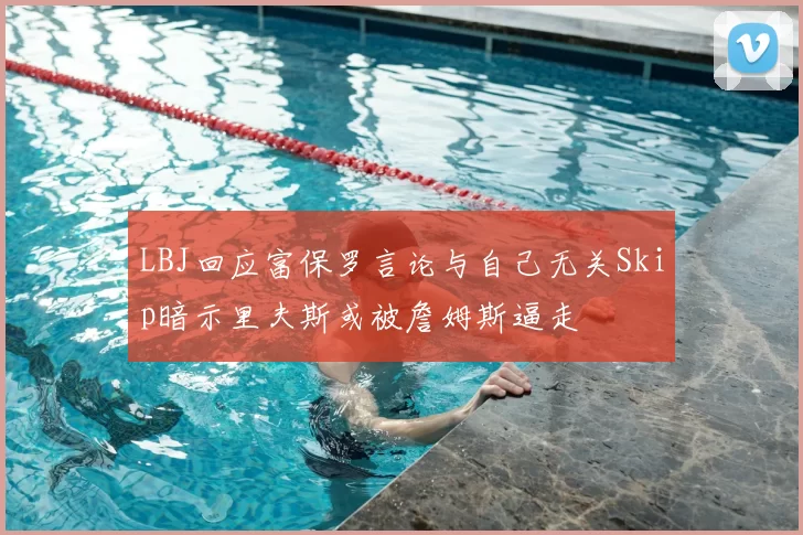 LBJ回应富保罗言论与自己无关Skip暗示里夫斯或被詹姆斯逼走