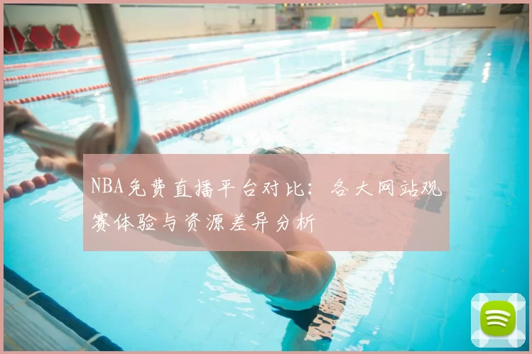 NBA免费直播平台对比:各大网站观赛体验与资源差异分析
