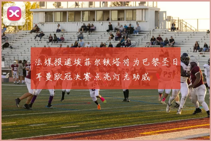 法媒报道埃菲尔铁塔将为巴黎圣日耳曼欧冠决赛点亮灯光助威