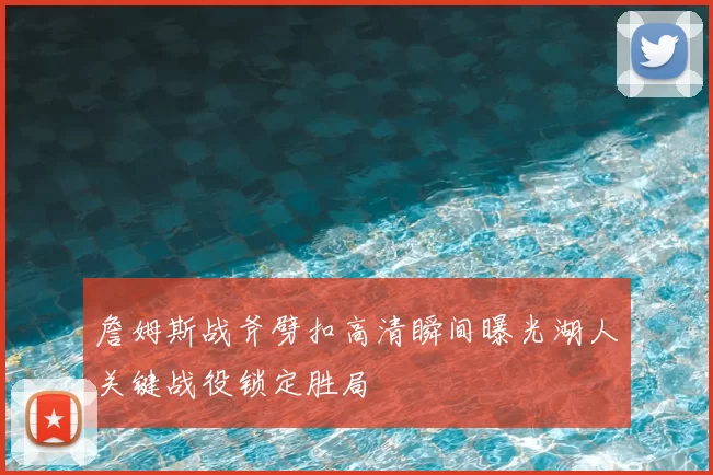 詹姆斯战斧劈扣高清瞬间曝光湖人关键战役锁定胜局