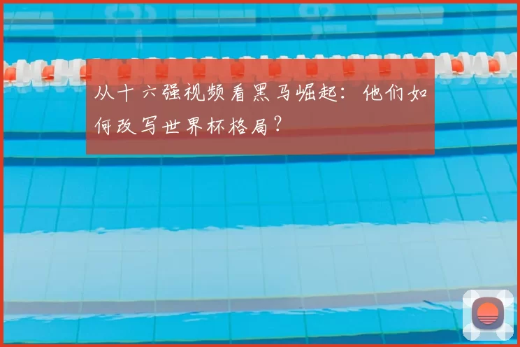 从十六强视频看黑马崛起:他们如何改写世界杯格局?