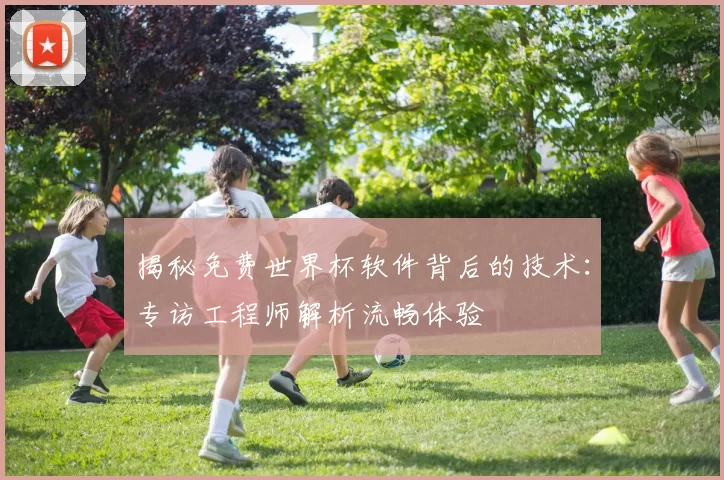 揭秘免费世界杯软件背后的技术:专访工程师解析流畅体验