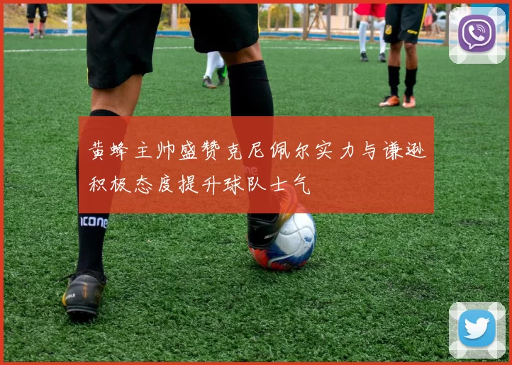黄蜂主帅盛赞克尼佩尔实力与谦逊积极态度提升球队士气
