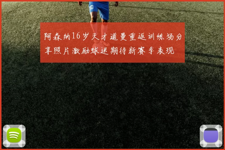 阿森纳16岁天才道曼重返训练场分享照片激励球迷期待新赛季表现