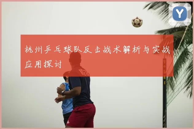 杭州乒乓球队反击战术解析与实战应用探讨