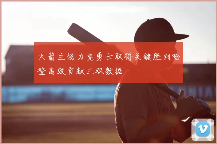 火箭主场力克勇士取得关键胜利哈登高效贡献三双数据