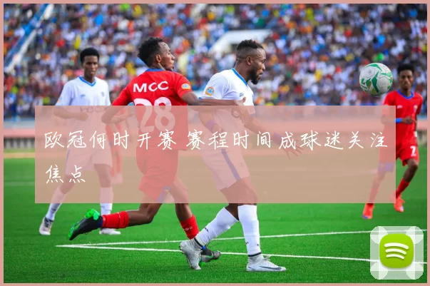 欧冠何时开赛 赛程时间成球迷关注焦点