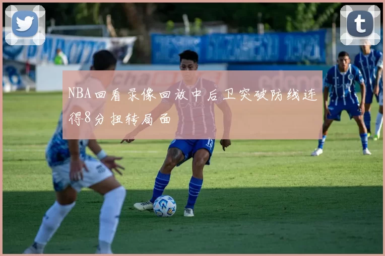 NBA回看录像回放中后卫突破防线连得8分扭转局面