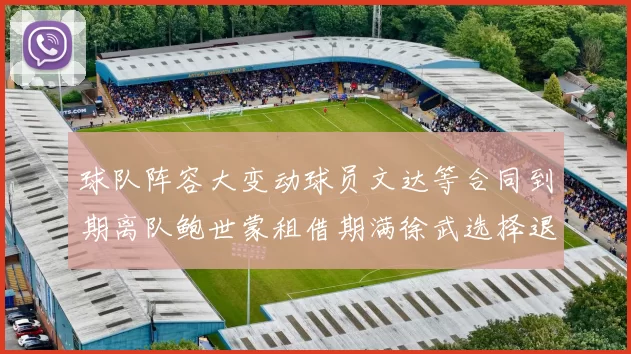 球队阵容大变动球员文达等合同到期离队鲍世蒙租借期满徐武选择退役