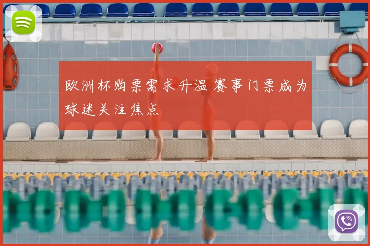 欧洲杯购票需求升温 赛事门票成为球迷关注焦点
