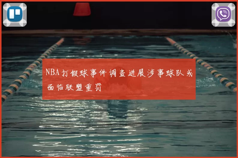 NBA打假球事件调查进展涉事球队或面临联盟重罚