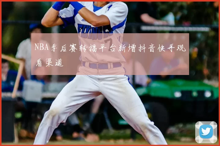 NBA季后赛转播平台新增抖音快手观看渠道