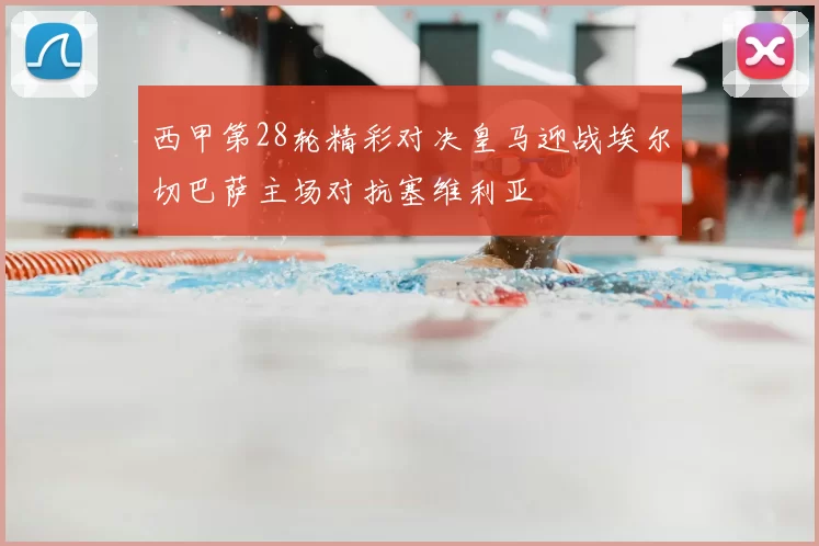 西甲第28轮精彩对决皇马迎战埃尔切巴萨主场对抗塞维利亚