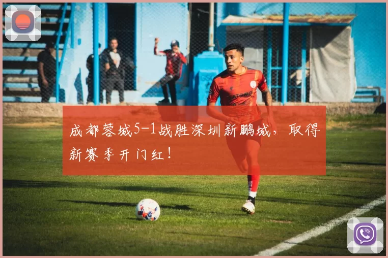 成都蓉城5-1战胜深圳新鹏城,取得新赛季开门红!
