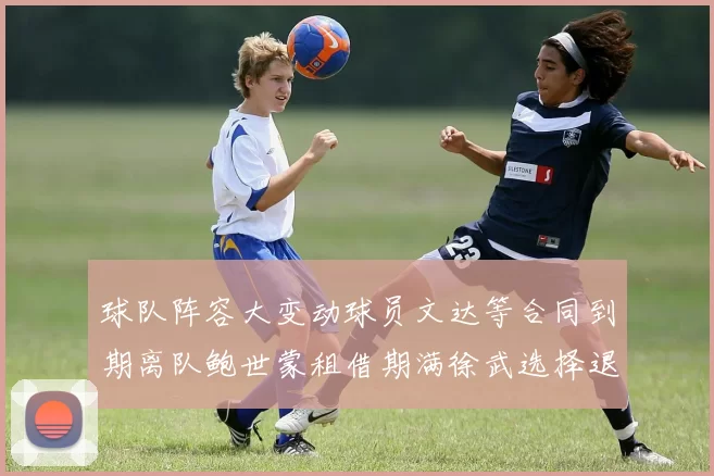 球队阵容大变动球员文达等合同到期离队鲍世蒙租借期满徐武选择退役