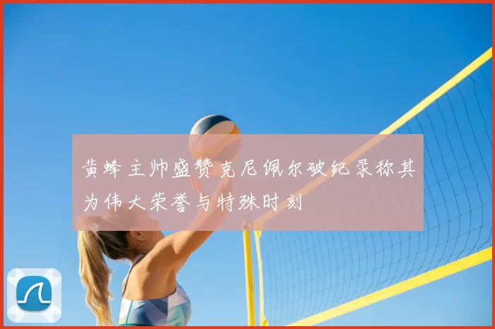 黄蜂主帅盛赞克尼佩尔破纪录称其为伟大荣誉与特殊时刻