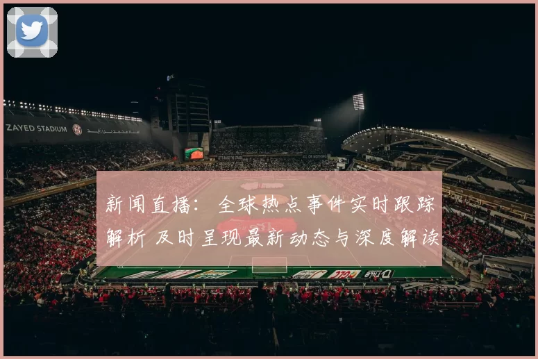 新闻直播:全球热点事件实时跟踪解析 及时呈现最新动态与深度解读