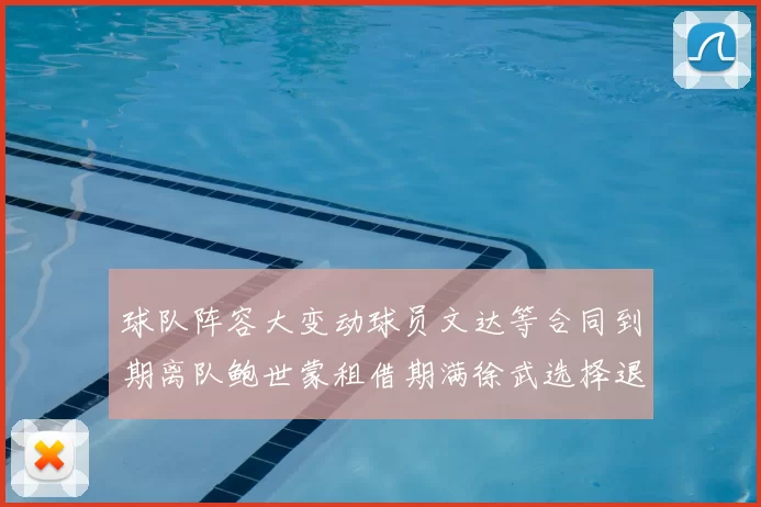 球队阵容大变动球员文达等合同到期离队鲍世蒙租借期满徐武选择退役