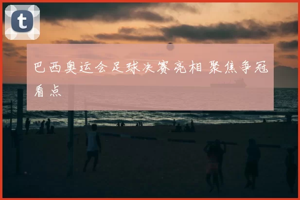 巴西奥运会足球决赛亮相 聚焦争冠看点