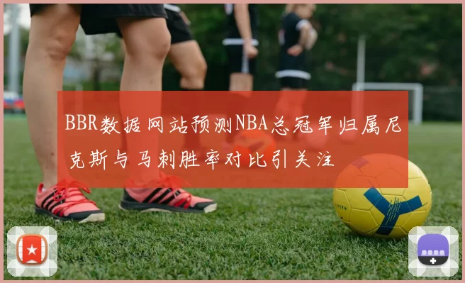 BBR数据网站预测NBA总冠军归属尼克斯与马刺胜率对比引关注