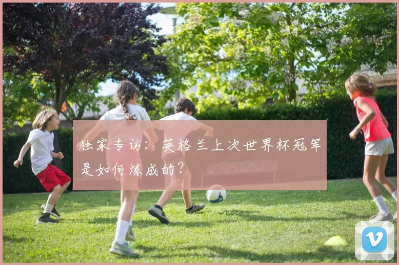 独家专访:英格兰上次世界杯冠军是如何炼成的?