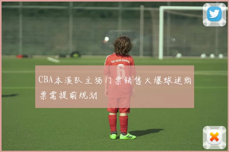 CBA本溪队主场门票销售火爆球迷购票需提前规划