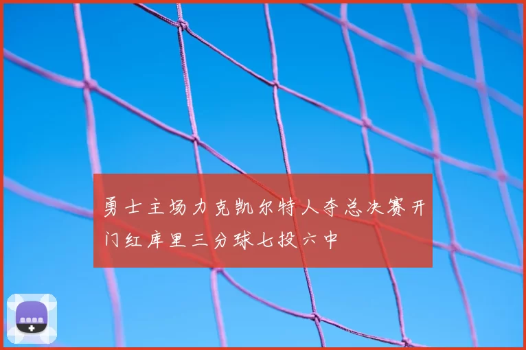 勇士主场力克凯尔特人夺总决赛开门红库里三分球七投六中