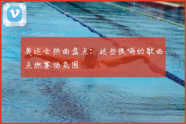 奥运会热曲盘点:这些很嗨的歌曲点燃赛场氛围