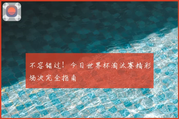 不容错过！今日世界杯淘汰赛精彩场次完全指南