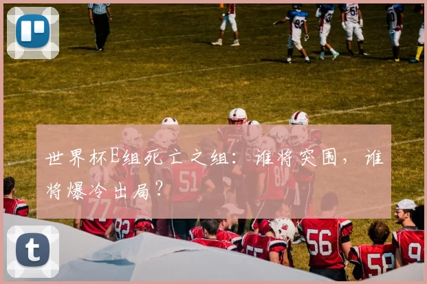 世界杯E组死亡之组:谁将突围,谁将爆冷出局?