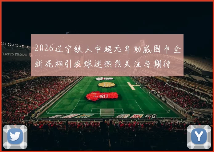 2026辽宁铁人中超元年助威围巾全新亮相引发球迷热烈关注与期待