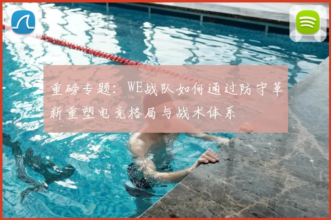 重磅专题:WE战队如何通过防守革新重塑电竞格局与战术体系
