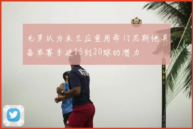 毛罗认为米兰应重用希门尼斯他具备单赛季进15到20球的潜力