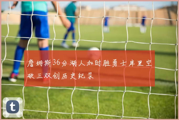 詹姆斯36分湖人加时胜勇士库里空砍三双创历史纪录