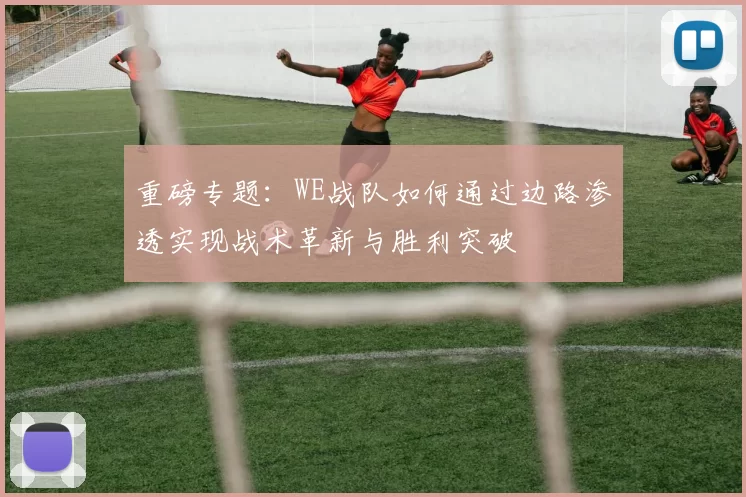 重磅专题:WE战队如何通过边路渗透实现战术革新与胜利突破