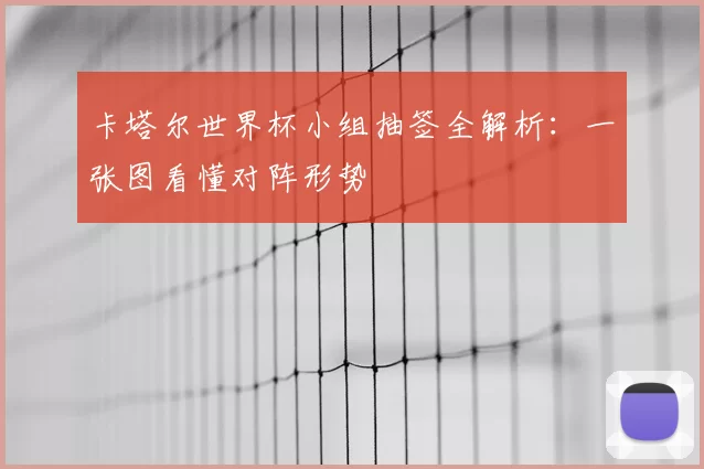 卡塔尔世界杯小组抽签全解析:一张图看懂对阵形势