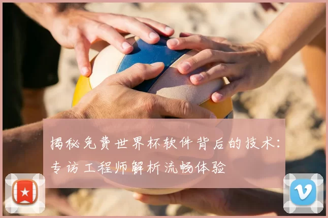 揭秘免费世界杯软件背后的技术:专访工程师解析流畅体验
