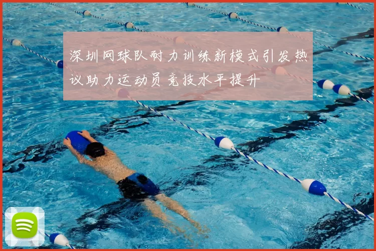 深圳网球队耐力训练新模式引发热议助力运动员竞技水平提升