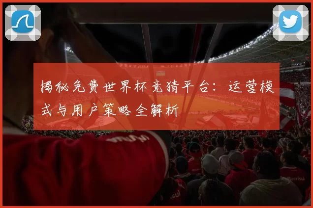 揭秘免费世界杯竞猜平台:运营模式与用户策略全解析