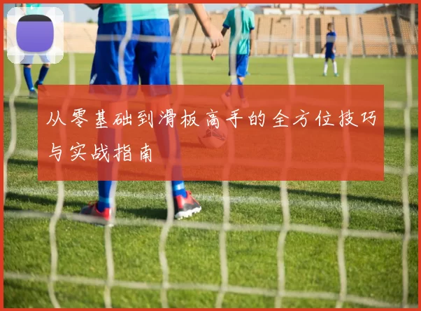从零基础到滑板高手的全方位技巧与实战指南