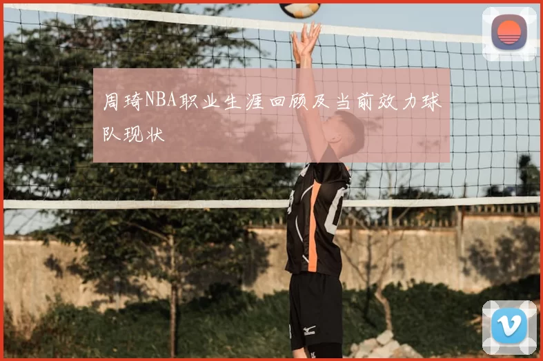 周琦NBA职业生涯回顾及当前效力球队现状