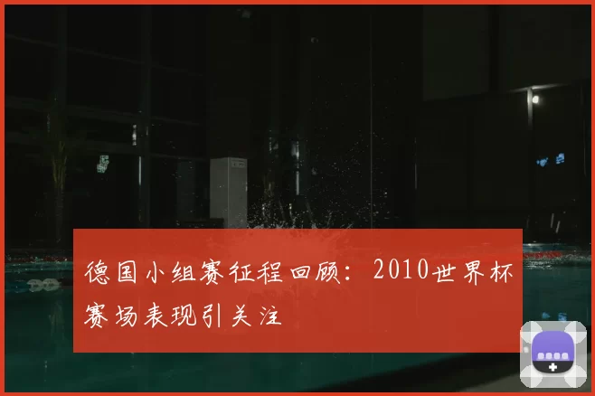 德国小组赛征程回顾:2010世界杯赛场表现引关注