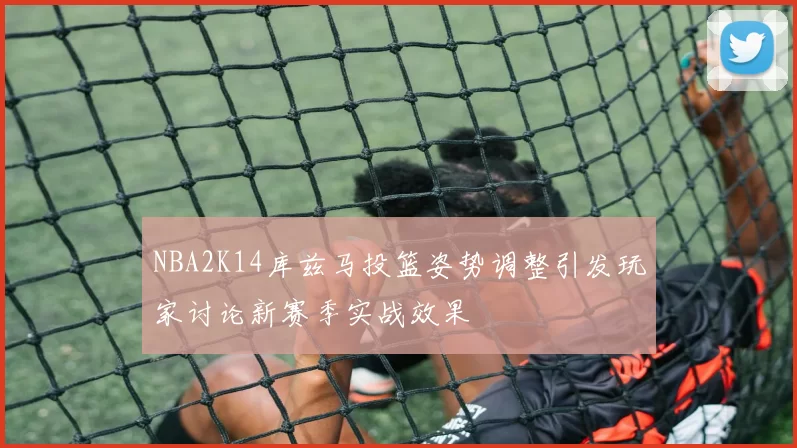 NBA2K14库兹马投篮姿势调整引发玩家讨论新赛季实战效果