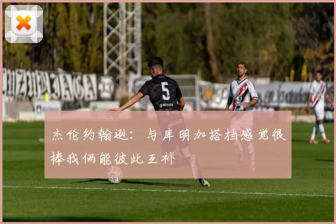 杰伦约翰逊:与库明加搭档感觉很棒我俩能彼此互补