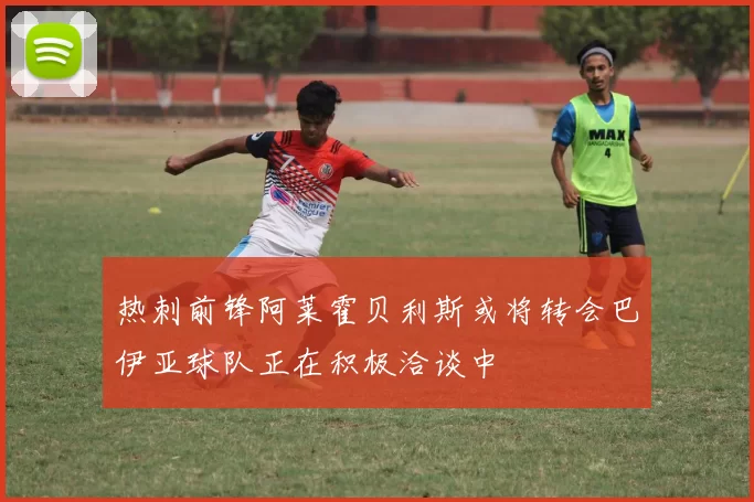 热刺前锋阿莱霍贝利斯或将转会巴伊亚球队正在积极洽谈中