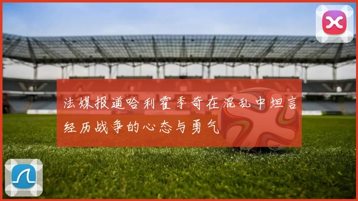 法媒报道哈利霍季奇在混乱中坦言经历战争的心态与勇气