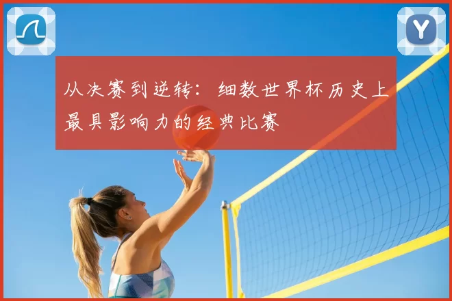 从决赛到逆转：细数世界杯历史上最具影响力的经典比赛