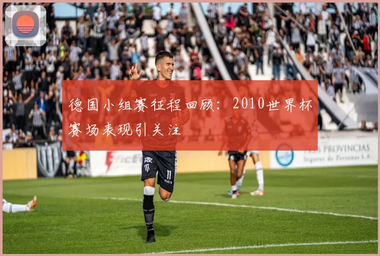 德国小组赛征程回顾:2010世界杯赛场表现引关注