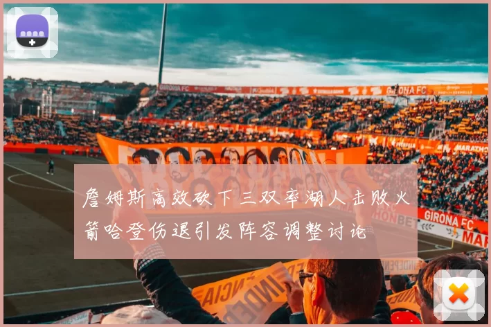 詹姆斯高效砍下三双率湖人击败火箭哈登伤退引发阵容调整讨论